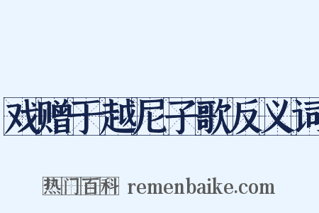 戏赠于越尼子歌反义词是什么意思的图片